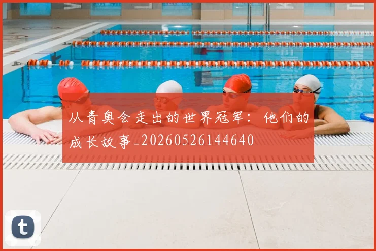 从青奥会走出的世界冠军:他们的成长故事_20260526144640