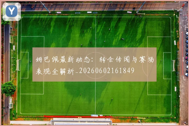 姆巴佩最新动态:转会传闻与赛场表现全解析_20260602161849