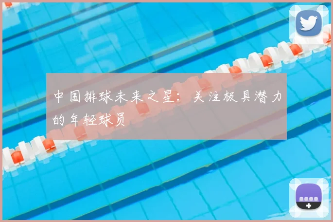 中国排球未来之星：关注极具潜力的年轻球员